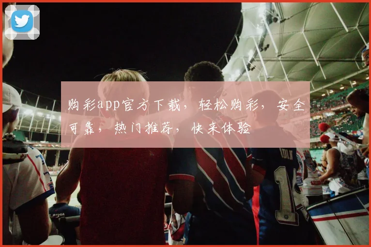 购彩app官方下载，轻松购彩，安全可靠，热门推荐，快来体验