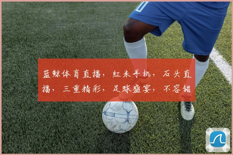蓝鲸体育直播，红米手机，石头直播，三重精彩，足球盛宴，不容错过，锁定现场