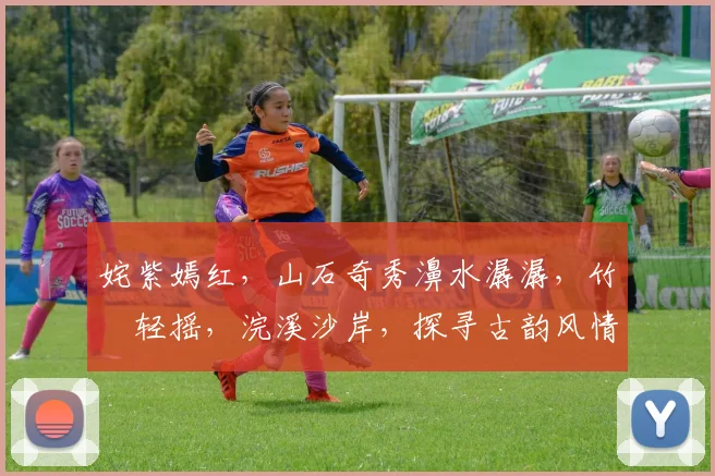 姹紫嫣红，山石奇秀濞水潺潺，竹箰轻摇，浣溪沙岸，探寻古韵风情之旅