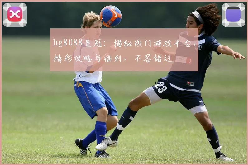 hg8088皇冠：揭秘热门游戏平台，精彩攻略与福利，不容错过
