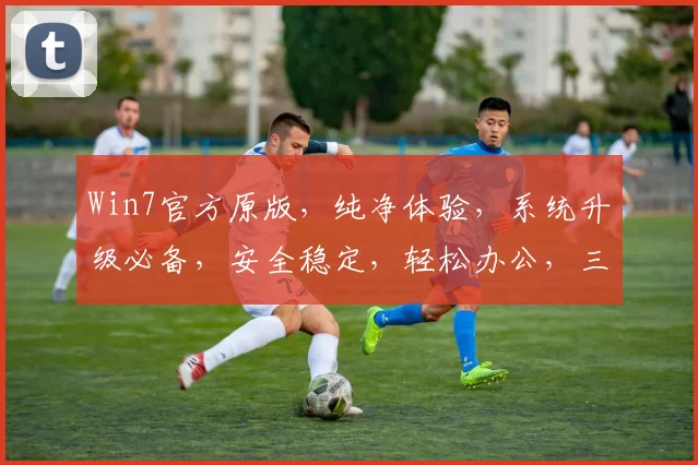 Win7官方原版，纯净体验，系统升级必备，安全稳定，轻松办公，三重保障，值得信赖，体验非凡。