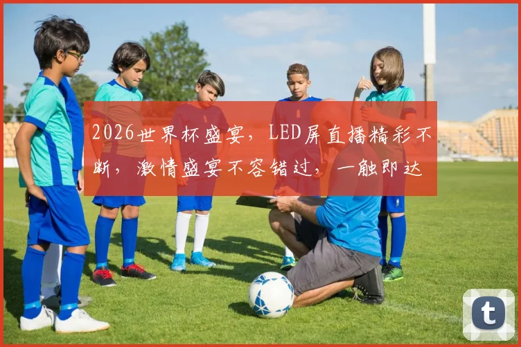 2026世界杯盛宴，LED屏直播精彩不断，激情盛宴不容错过，一触即达