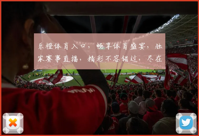 乐橙体育入口，畅享体育盛宴，独家赛事直播，精彩不容错过，尽在乐橙体育