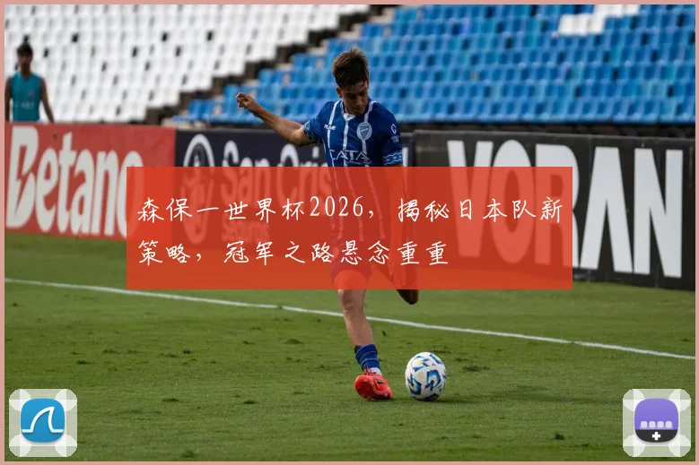 森保一世界杯2026，揭秘日本队新策略，冠军之路悬念重重