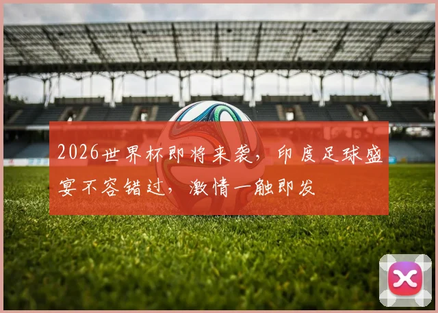 2026世界杯即将来袭，印度足球盛宴不容错过，激情一触即发