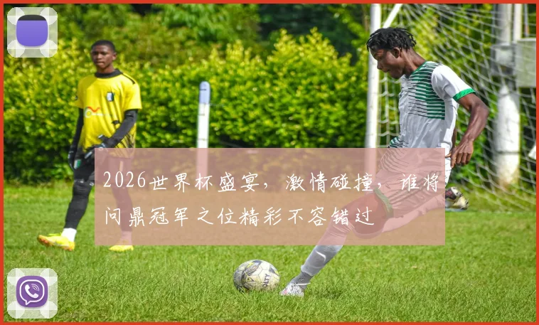 2026世界杯盛宴，激情碰撞，谁将问鼎冠军之位精彩不容错过