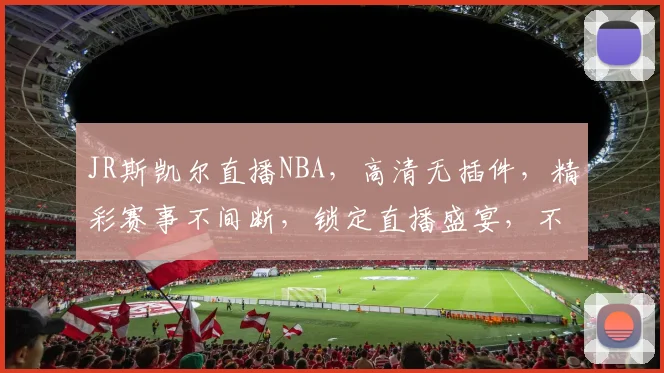 JR斯凯尔直播NBA，高清无插件，精彩赛事不间断，锁定直播盛宴，不容错过