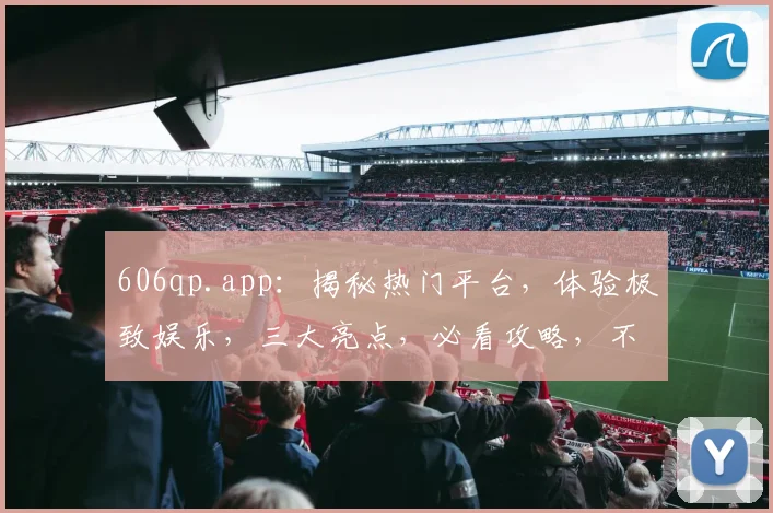 606qp.app：揭秘热门平台，体验极致娱乐，三大亮点，必看攻略，不容错过