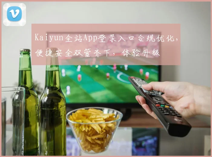 Kaiyun全站App登录入口合规优化，便捷安全双管齐下，体验升级